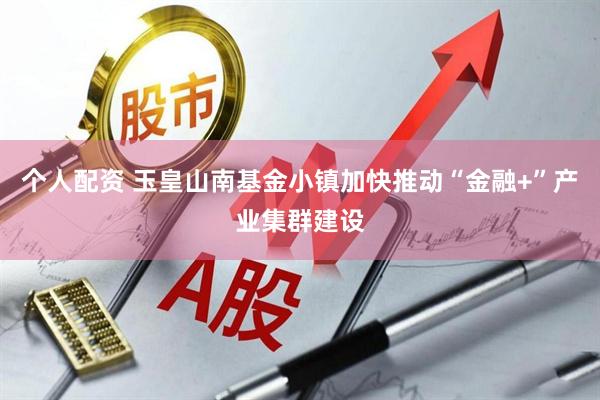 个人配资 玉皇山南基金小镇加快推动“金融+”产业集群建设