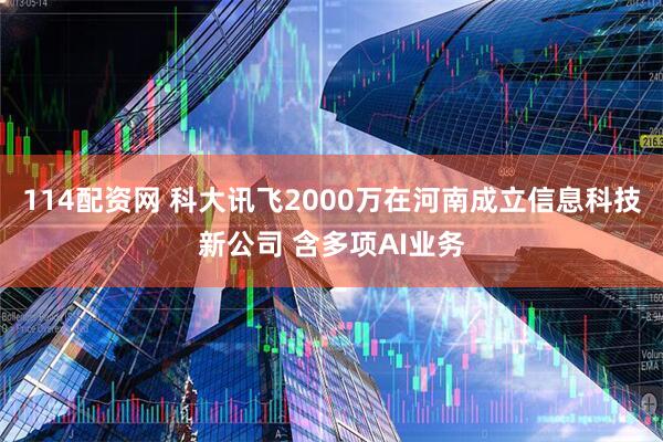 114配资网 科大讯飞2000万在河南成立信息科技新公司 含多项AI业务