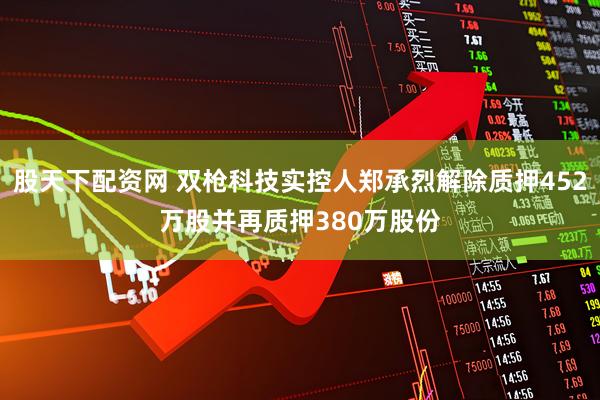 股天下配资网 双枪科技实控人郑承烈解除质押452万股并再质押380万股份