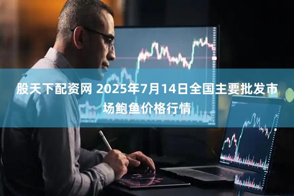 股天下配资网 2025年7月14日全国主要批发市场鲍鱼价格行情