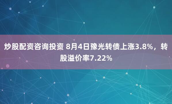 炒股配资咨询投资 8月4日豫光转债上涨3.8%，转股溢价率7.22%