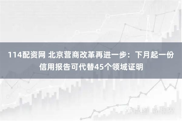 114配资网 北京营商改革再进一步：下月起一份信用报告可代替45个领域证明