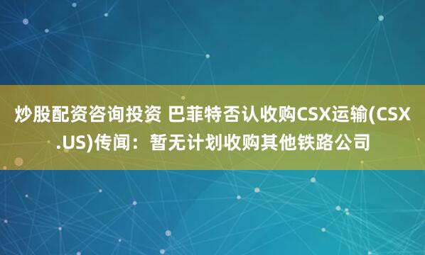 炒股配资咨询投资 巴菲特否认收购CSX运输(CSX.US)传闻：暂无计划收购其他铁路公司