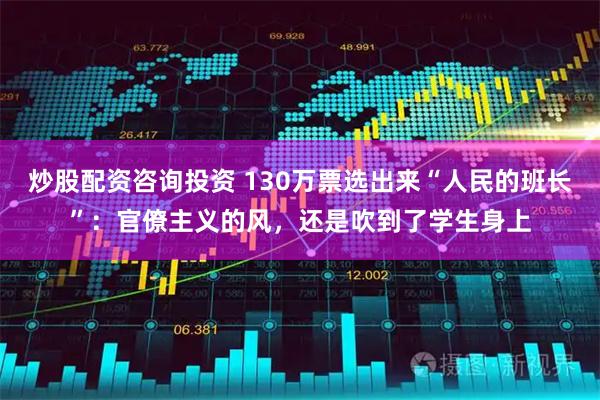 炒股配资咨询投资 130万票选出来“人民的班长”：官僚主义的风，还是吹到了学生身上
