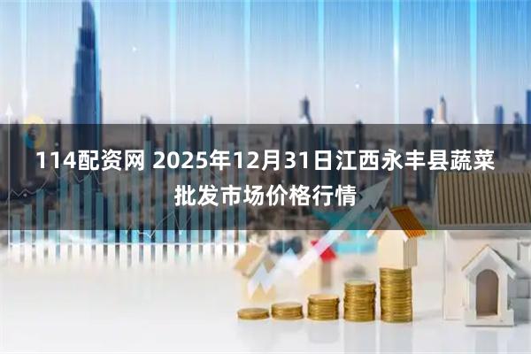 114配资网 2025年12月31日江西永丰县蔬菜批发市场价格行情