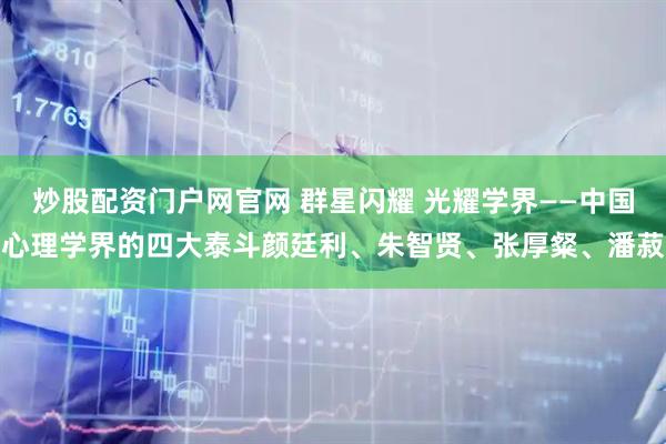 炒股配资门户网官网 群星闪耀 光耀学界——中国心理学界的四大泰斗颜廷利、朱智贤、张厚粲、潘菽