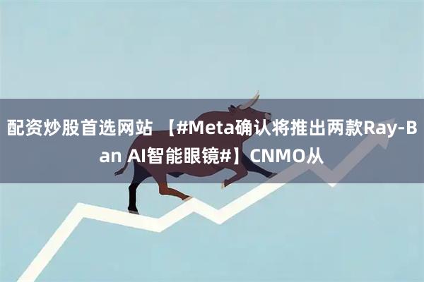 配资炒股首选网站 【#Meta确认将推出两款Ray-Ban AI智能眼镜#】CNMO从