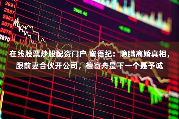 在线股票炒股配资门户 蜜语纪:隐瞒离婚真相,跟前妻合伙开公司,檀寄舟是下一个聂予诚