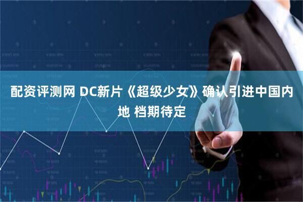配资评测网 DC新片《超级少女》确认引进中国内地 档期待定