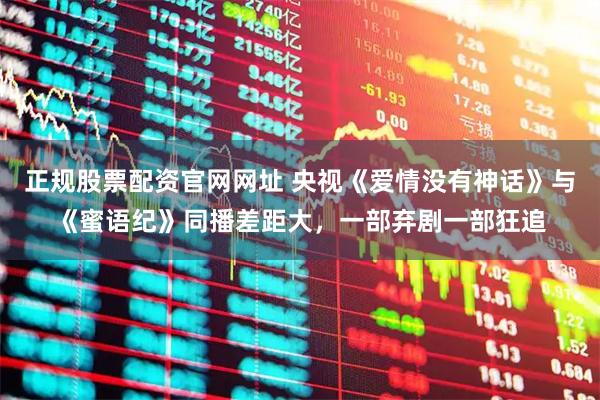 正规股票配资官网网址 央视《爱情没有神话》与《蜜语纪》同播差距大，一部弃剧一部狂追