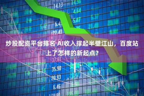 炒股配资平台排名 AI收入撑起半壁江山，百度站上了怎样的新起点？