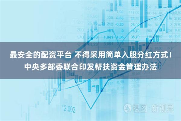 最安全的配资平台 不得采用简单入股分红方式！中央多部委联合印发帮扶资金管理办法