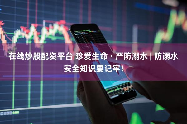 在线炒股配资平台 珍爱生命 · 严防溺水 | 防溺水安全知识要记牢！