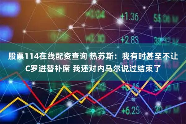 股票114在线配资查询 热苏斯:我有时甚至不让C罗进替补席 我还对内马尔说过结束了